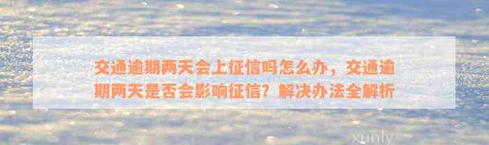 交通逾期两天会上征信吗怎么办，交通逾期两天是否会影响征信？解决办法全解析