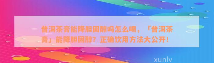 普洱茶膏能降胆固醇吗怎么喝，「普洱茶膏」能降胆固醇？正确饮用方法大公开！