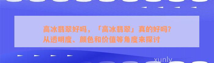 高冰翡翠好吗，「高冰翡翠」真的好吗？从透明度、颜色和价值等角度来探讨