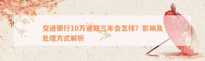 交通银行10万逾期三年会怎样？影响及处理方式解析