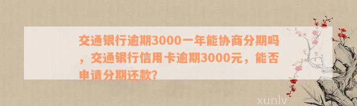 交通银行逾期3000一年能协商分期吗，交通银行信用卡逾期3000元，能否申请分期还款？