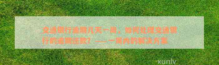 交通银行逾期几天一周，如何处理交通银行的逾期还款？——一周内的解决方案