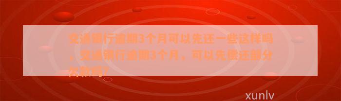 交通银行逾期3个月可以先还一些这样吗，交通银行逾期3个月，可以先偿还部分欠款吗？