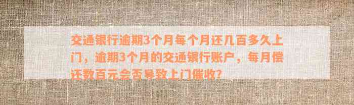 交通银行逾期3个月每个月还几百多久上门，逾期3个月的交通银行账户，每月偿还数百元会否导致上门催收？