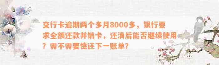 交行卡逾期两个多月8000多，银行要求全额还款并销卡，还清后能否继续使用？需不需要偿还下一账单？