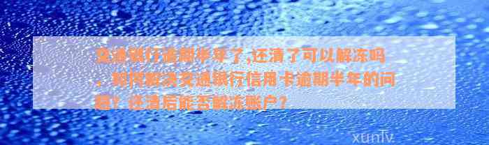 交通银行逾期半年了,还清了可以解冻吗，如何解决交通银行信用卡逾期半年的问题？还清后能否解冻账户？