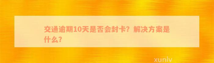 交通逾期10天是否会封卡？解决方案是什么？