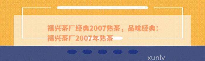 福兴茶厂经典2007熟茶，品味经典：福兴茶厂2007年熟茶