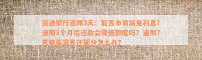 交通银行逾期3天：能否申请减免利息？逾期3个月后还款会降低额度吗？逾期7天被要求先还部分怎么办？