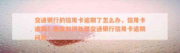 交通银行的信用卡逾期了怎么办，信用卡逾期？教你如何处理交通银行信用卡逾期问题