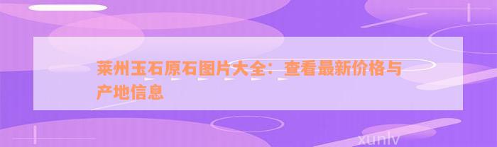 莱州玉石原石图片大全：查看最新价格与产地信息