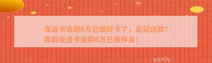 交通卡逾期6万已被停卡了，忘记还款？你的交通卡逾期6万已被停用！