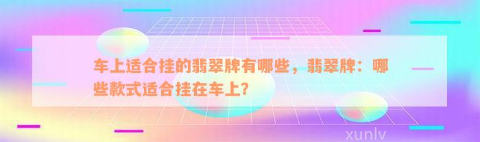 车上适合挂的翡翠牌有哪些，翡翠牌：哪些款式适合挂在车上？