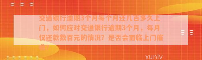 交通银行逾期3个月每个月还几百多久上门，如何应对交通银行逾期3个月，每月仅还款数百元的情况？是否会面临上门催收？