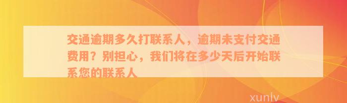 交通逾期多久打联系人，逾期未支付交通费用？别担心，我们将在多少天后开始联系您的联系人