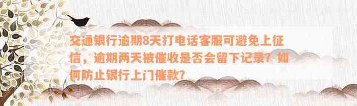 交通银行逾期8天打电话客服可避免上征信，逾期两天被催收是否会留下记录？如何防止银行上门催款？