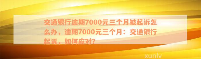 交通银行逾期7000元三个月被起诉怎么办，逾期7000元三个月：交通银行起诉，如何应对？