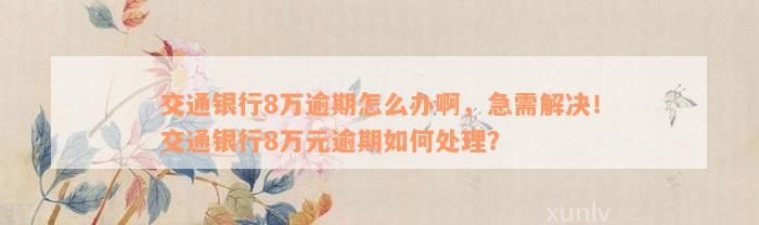 交通银行8万逾期怎么办啊，急需解决！交通银行8万元逾期如何处理？