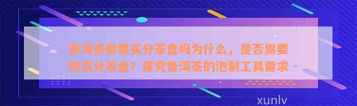 普洱茶需要买分茶盘吗为什么，是否需要购买分茶盘？探究普洱茶的泡制工具需求