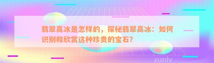 翡翠高冰是怎样的，探秘翡翠高冰：如何识别和欣赏这种珍贵的宝石？