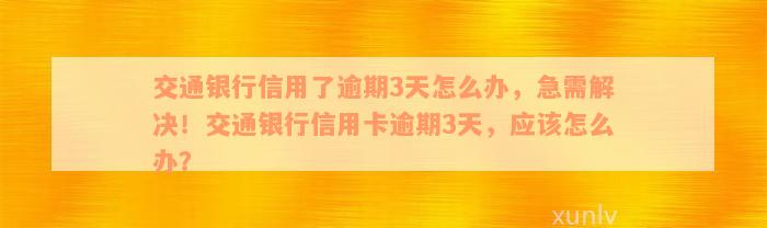 交通银行信用了逾期3天怎么办，急需解决！交通银行信用卡逾期3天，应该怎么办？