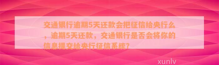 交通银行逾期5天还款会把征信给央行么，逾期5天还款，交通银行是否会将你的信息提交给央行征信系统？