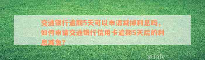 交通银行逾期5天可以申请减掉利息吗，如何申请交通银行信用卡逾期5天后的利息减免？