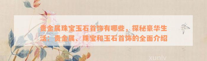 贵金属珠宝玉石首饰有哪些，探秘豪华生活：贵金属、珠宝和玉石首饰的全面介绍