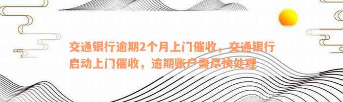 交通银行逾期2个月上门催收，交通银行启动上门催收，逾期账户需尽快处理