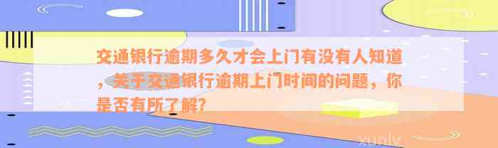 交通银行逾期多久才会上门有没有人知道，关于交通银行逾期上门时间的问题，你是否有所了解？