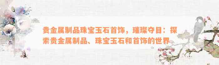 贵金属制品珠宝玉石首饰，璀璨夺目：探索贵金属制品、珠宝玉石和首饰的世界