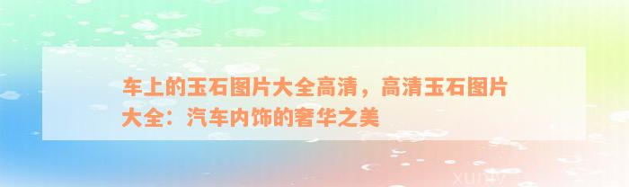 车上的玉石图片大全高清，高清玉石图片大全：汽车内饰的奢华之美