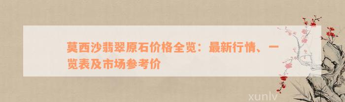 莫西沙翡翠原石价格全览：最新行情、一览表及市场参考价