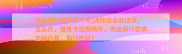 交通银行逾期两个月,通知要全额还清,怎么办，信用卡逾期两月，交通银行要求全额还款，如何应对？