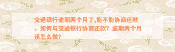 交通银行逾期两个月了,能不能协商还款，如何与交通银行协商还款？逾期两个月该怎么做？