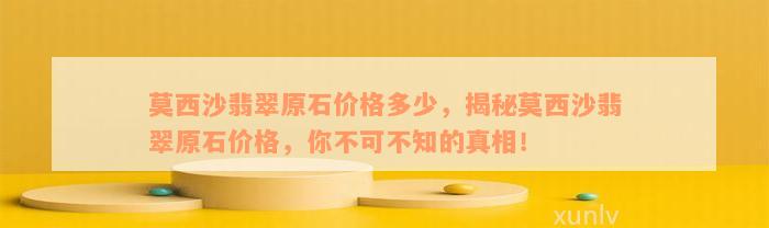 莫西沙翡翠原石价格多少，揭秘莫西沙翡翠原石价格，你不可不知的真相！