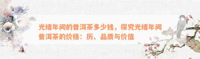 光绪年间的普洱茶多少钱，探究光绪年间普洱茶的价格：历、品质与价值