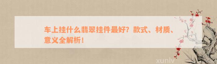 车上挂什么翡翠挂件最好？款式、材质、意义全解析！