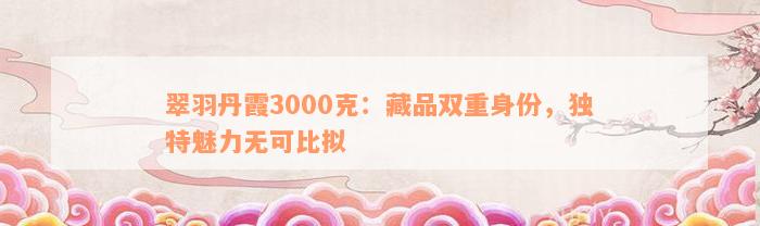 翠羽丹霞3000克：藏品双重身份，独特魅力无可比拟