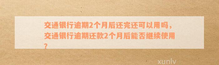 交通银行逾期2个月后还完还可以用吗，交通银行逾期还款2个月后能否继续使用？