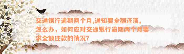 交通银行逾期两个月,通知要全额还清,怎么办，如何应对交通银行逾期两个月要求全额还款的情况？