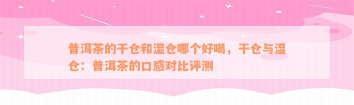 普洱茶的干仓和湿仓哪个好喝，干仓与湿仓：普洱茶的口感对比评测