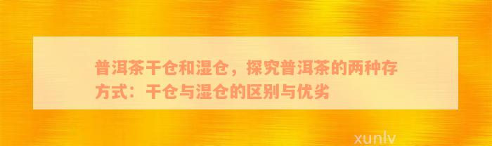 普洱茶干仓和湿仓，探究普洱茶的两种存方式：干仓与湿仓的区别与优劣