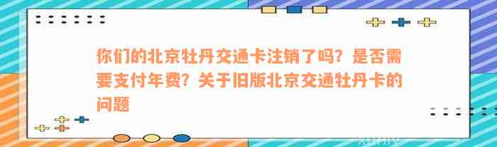 你们的北京牡丹交通卡注销了吗？是否需要支付年费？关于旧版北京交通牡丹卡的问题