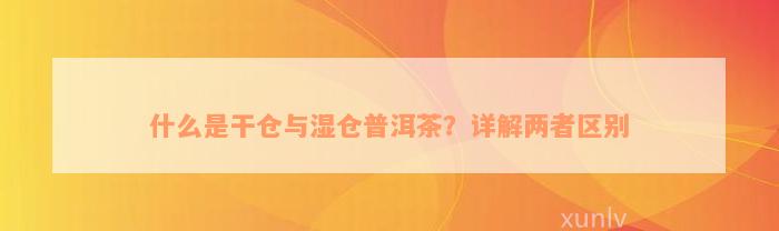 什么是干仓与湿仓普洱茶？详解两者区别