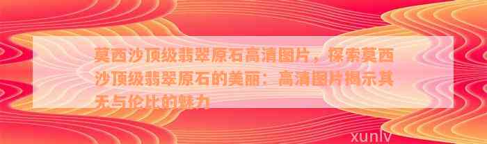 莫西沙顶级翡翠原石高清图片，探索莫西沙顶级翡翠原石的美丽：高清图片揭示其无与伦比的魅力