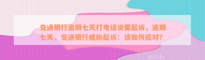 交通银行逾期七天打电话说要起诉，逾期七天，交通银行威胁起诉：该如何应对？