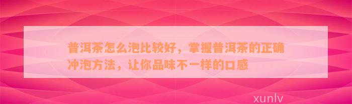 普洱茶怎么泡比较好，掌握普洱茶的正确冲泡方法，让你品味不一样的口感