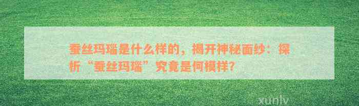 蚕丝玛瑙是什么样的，揭开神秘面纱：探析“蚕丝玛瑙”究竟是何模样？