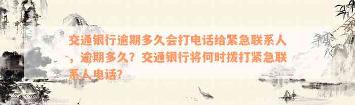 交通银行逾期多久会打电话给紧急联系人，逾期多久？交通银行将何时拨打紧急联系人电话？